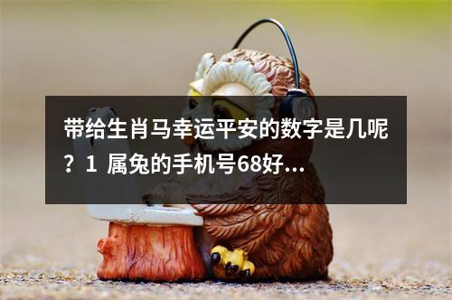 带给生肖马幸运平安的数字是几呢？1  属兔的手机号68好吗1