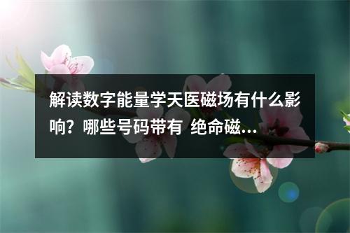 解读数字能量学天医磁场有什么影响？哪些号码带有  绝命磁场的人还有一个特征就是喜欢拼搏。